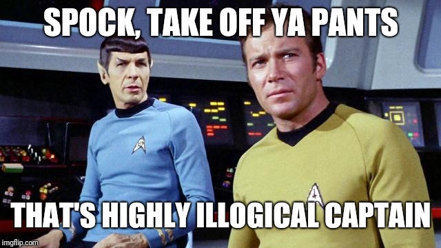 SPOCK, TAKE OFF YA PANTS; THAT'S HIGHLY ILLOGICAL CAPTAIN | image tagged in star trek,spock,kirk | made w/ Imgflip meme maker