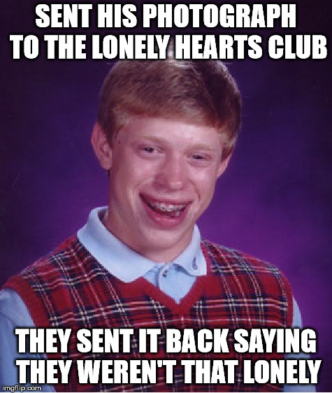 Bad Luck Brian Meme | SENT HIS PHOTOGRAPH TO THE LONELY HEARTS CLUB; THEY SENT IT BACK SAYING THEY WEREN'T THAT LONELY | image tagged in memes,bad luck brian | made w/ Imgflip meme maker