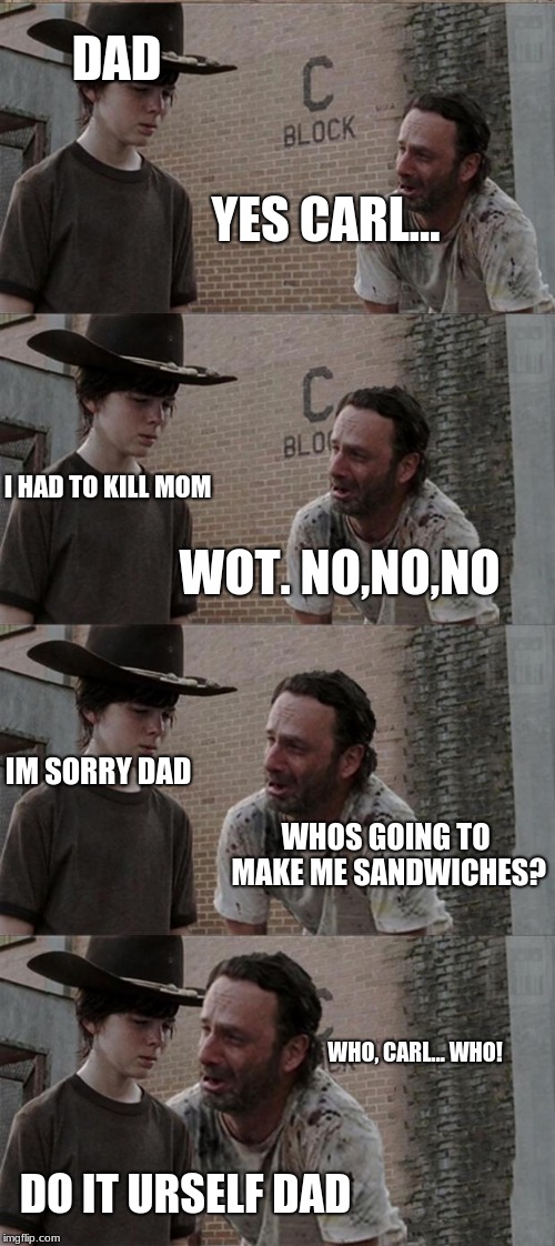 Rick and Carl Long Meme | DAD; YES CARL... I HAD TO KILL MOM; WOT. NO,NO,NO; IM SORRY DAD; WHOS GOING TO MAKE ME SANDWICHES? WHO, CARL... WHO! DO IT URSELF DAD | image tagged in memes,rick and carl long | made w/ Imgflip meme maker
