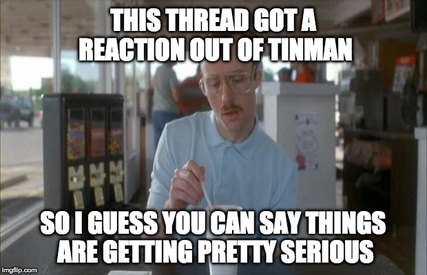 Things Are Getting Serious | THIS THREAD GOT A REACTION OUT OF TINMAN; SO I GUESS YOU CAN SAY THINGS ARE GETTING PRETTY SERIOUS | image tagged in things are getting serious | made w/ Imgflip meme maker