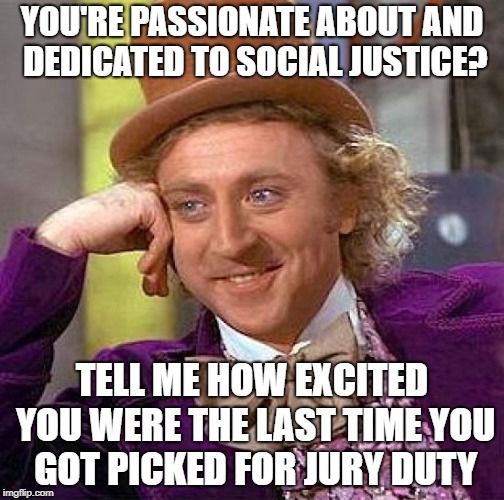 Creepy Condescending Wonka Meme | YOU'RE PASSIONATE ABOUT AND DEDICATED TO SOCIAL JUSTICE? TELL ME HOW EXCITED YOU WERE THE LAST TIME YOU GOT PICKED FOR JURY DUTY | image tagged in memes,creepy condescending wonka | made w/ Imgflip meme maker