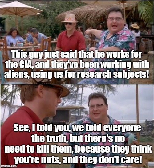 CIA and Aliens Researching Us! | This guy just said that he works for the CIA, and they've been working with aliens, using us for research subjects! See, I told you, we told everyone the truth, but there's no need to kill them, because they think you're nuts, and they don't care! | image tagged in memes,see nobody cares,conspiracy theory,ancient aliens,cia,disclosure | made w/ Imgflip meme maker