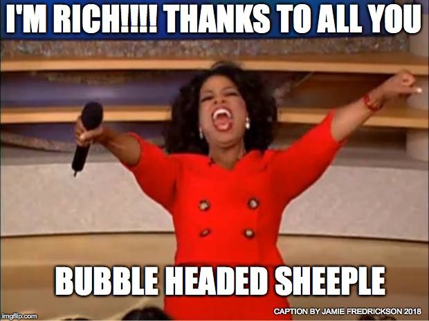 Oprah You Get A Meme | I'M RICH!!!! THANKS TO ALL YOU; BUBBLE HEADED SHEEPLE; CAPTION BY JAMIE FREDRICKSON 2018 | image tagged in memes,oprah you get a | made w/ Imgflip meme maker