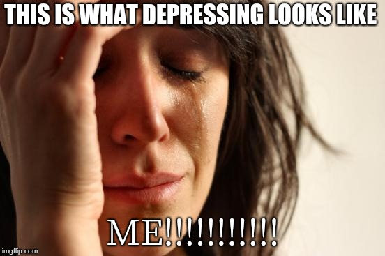 First World Problems Meme | THIS IS WHAT DEPRESSING LOOKS LIKE; ME!!!!!!!!!!! | image tagged in memes,first world problems | made w/ Imgflip meme maker