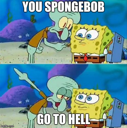 Talk To Spongebob | YOU SPONGEBOB; GO TO HELL | image tagged in memes,talk to spongebob | made w/ Imgflip meme maker