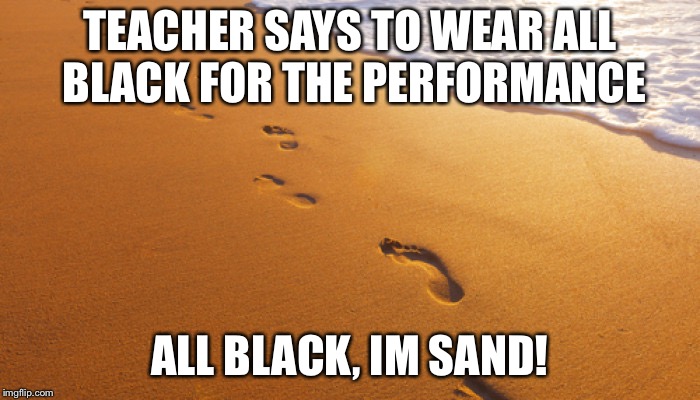 footprints in the sand | TEACHER SAYS TO WEAR ALL BLACK FOR THE PERFORMANCE; ALL BLACK, IM SAND! | image tagged in footprints in the sand | made w/ Imgflip meme maker