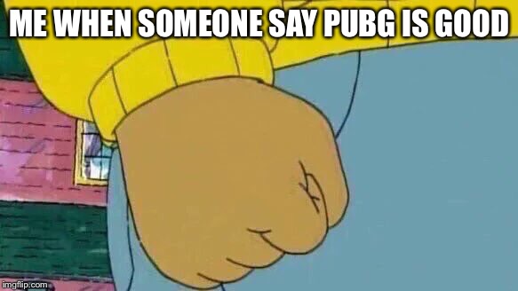 Arthur Fist | ME WHEN SOMEONE SAY PUBG IS GOOD | image tagged in memes,arthur fist | made w/ Imgflip meme maker