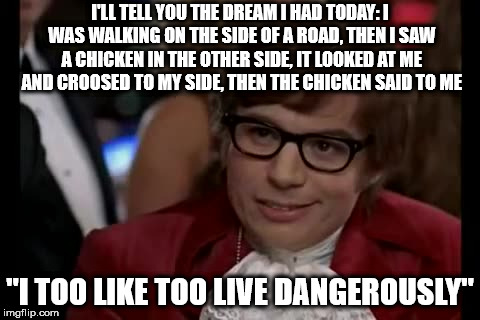I Too Like To Live Dangerously Meme | I'LL TELL YOU THE DREAM I HAD TODAY: I WAS WALKING ON THE SIDE OF A ROAD, THEN I SAW A CHICKEN IN THE OTHER SIDE, IT LOOKED AT ME AND CROOSED TO MY SIDE, THEN THE CHICKEN SAID TO ME; "I TOO LIKE TOO LIVE DANGEROUSLY" | image tagged in memes,i too like to live dangerously | made w/ Imgflip meme maker