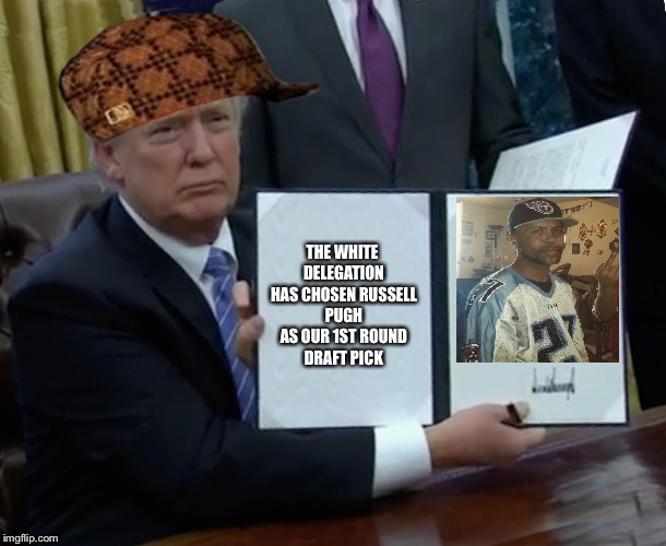 Trump Bill Signing Meme | THE WHITE DELEGATION HAS CHOSEN RUSSELL PUGH AS OUR 1ST ROUND DRAFT PICK | image tagged in memes,trump bill signing,scumbag | made w/ Imgflip meme maker