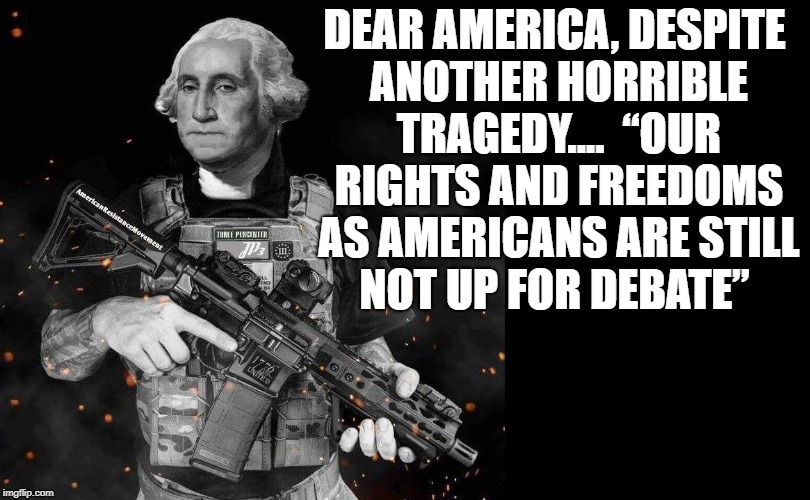 DEAR AMERICA,
DESPITE ANOTHER HORRIBLE TRAGEDY....

“OUR RIGHTS AND FREEDOMS AS AMERICANS ARE STILL NOT UP FOR DEBATE” | image tagged in america,2nd amendment,rights | made w/ Imgflip meme maker