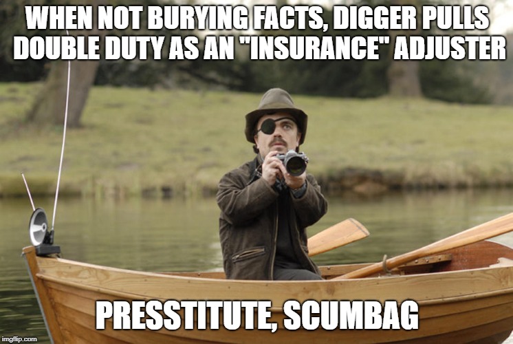 WHEN NOT BURYING FACTS, DIGGER PULLS DOUBLE DUTY AS AN "INSURANCE" ADJUSTER; PRESSTITUTE, SCUMBAG | made w/ Imgflip meme maker