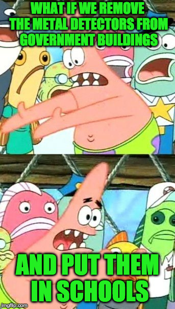 Put It Somewhere Else Patrick Meme | WHAT IF WE REMOVE THE METAL DETECTORS FROM GOVERNMENT BUILDINGS AND PUT THEM IN SCHOOLS | image tagged in memes,put it somewhere else patrick | made w/ Imgflip meme maker