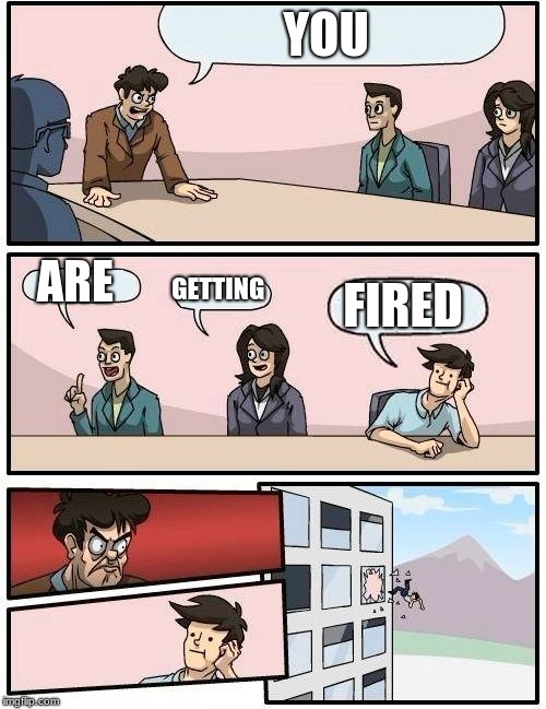 Boardroom Meeting Suggestion | YOU; ARE; GETTING; FIRED | image tagged in memes,boardroom meeting suggestion | made w/ Imgflip meme maker