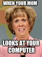 Cringe Worthy | WHEN YOUR MOM; LOOKS AT YOUR COMPUTER | image tagged in cringe worthy | made w/ Imgflip meme maker