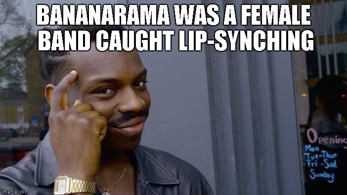 Roll Safe Think About It Meme | BANANARAMA WAS A FEMALE BAND CAUGHT LIP-SYNCHING | image tagged in memes,roll safe think about it | made w/ Imgflip meme maker