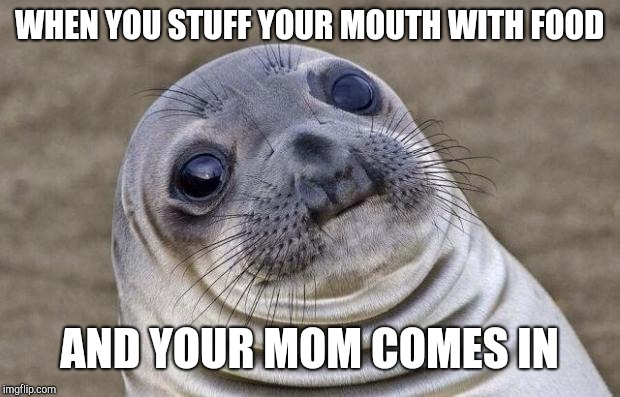 Awkward Moment Sealion | WHEN YOU STUFF YOUR MOUTH WITH FOOD; AND YOUR MOM COMES IN | image tagged in memes,awkward moment sealion | made w/ Imgflip meme maker