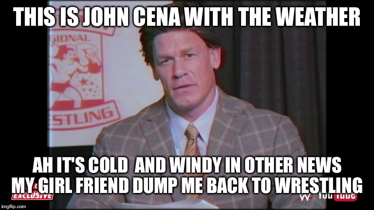 Southpaw regional wrestling | THIS IS JOHN CENA WITH THE WEATHER; AH IT'S COLD  AND WINDY IN OTHER NEWS MY GIRL FRIEND DUMP ME BACK TO WRESTLING | image tagged in southpaw regional wrestling | made w/ Imgflip meme maker