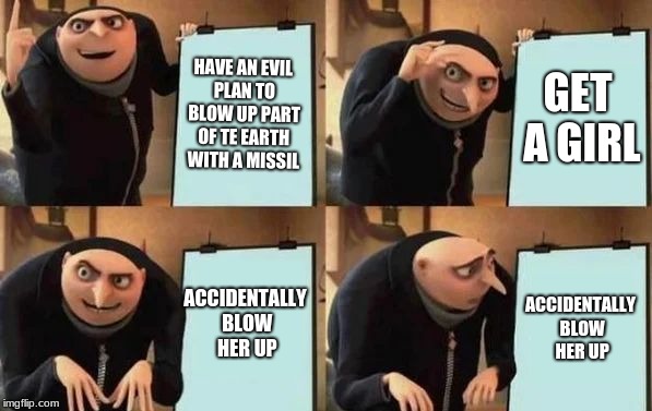 Gru's Plan | HAVE AN EVIL PLAN TO BLOW UP PART OF TE EARTH WITH A MISSIL; GET A GIRL; ACCIDENTALLY BLOW HER UP; ACCIDENTALLY BLOW HER UP | image tagged in gru's plan | made w/ Imgflip meme maker