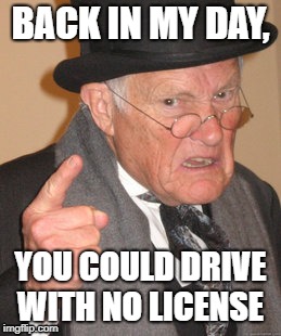 Back In My Day | BACK IN MY DAY, YOU COULD DRIVE WITH NO LICENSE | image tagged in memes,back in my day | made w/ Imgflip meme maker