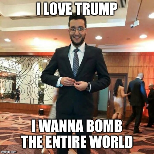 I LOVE TRUMP; I WANNA BOMB THE ENTIRE WORLD | image tagged in terrorism | made w/ Imgflip meme maker