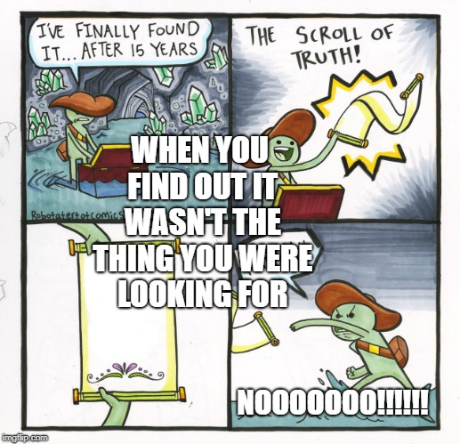 The Scroll Of Truth Meme | WHEN YOU FIND OUT IT WASN'T THE THING YOU WERE LOOKING FOR; NOOOOOOO!!!!!! | image tagged in memes,the scroll of truth | made w/ Imgflip meme maker