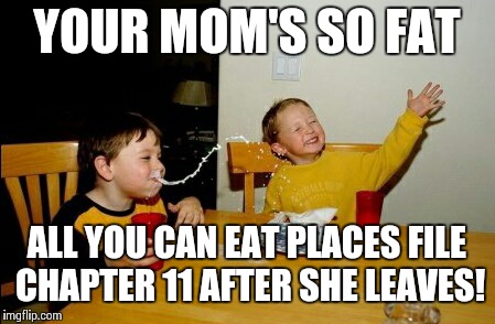 Yo Mamas So Fat Meme | YOUR MOM'S SO FAT; ALL YOU CAN EAT PLACES FILE CHAPTER 11 AFTER SHE LEAVES! | image tagged in memes,yo mamas so fat | made w/ Imgflip meme maker
