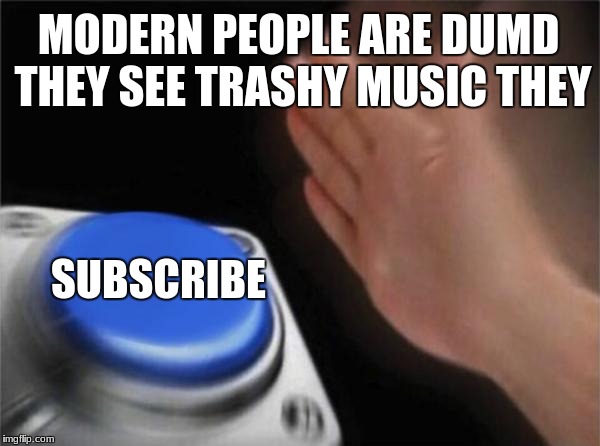 Blank Nut Button Meme | MODERN PEOPLE ARE DUMD THEY SEE TRASHY MUSIC THEY; SUBSCRIBE | image tagged in memes,blank nut button | made w/ Imgflip meme maker