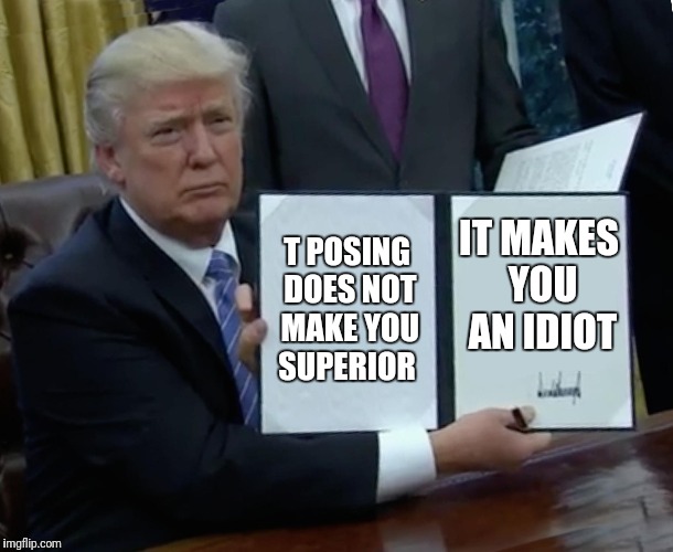 Trump Bill Signing Meme | T POSING DOES NOT MAKE YOU SUPERIOR; IT MAKES YOU AN IDIOT | image tagged in memes,trump bill signing | made w/ Imgflip meme maker