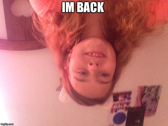 IM BACK | image tagged in face reveal | made w/ Imgflip meme maker