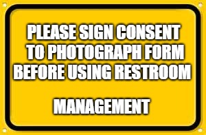 Blank Yellow Sign Meme | PLEASE SIGN CONSENT TO PHOTOGRAPH FORM BEFORE USING RESTROOM; MANAGEMENT | image tagged in memes,blank yellow sign | made w/ Imgflip meme maker
