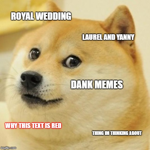 Doge Meme | ROYAL WEDDING; LAUREL AND YANNY; DANK MEMES; WHY THIS TEXT IS RED; THING IM THINKING ABOUT | image tagged in memes,doge | made w/ Imgflip meme maker