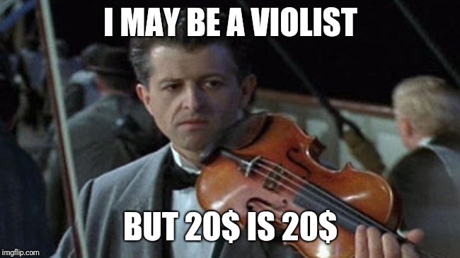 titanic violin  | I MAY BE A VIOLIST; BUT 20$ IS 20$ | image tagged in titanic violin | made w/ Imgflip meme maker
