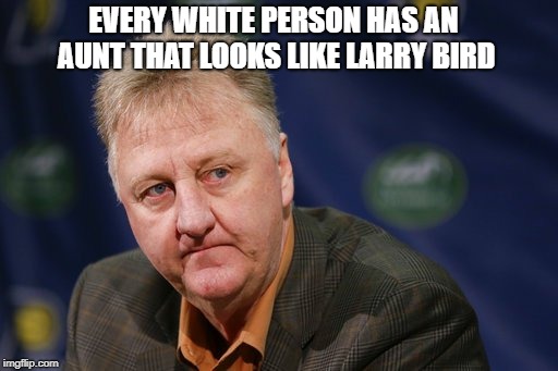 Shamless repost because it's true | EVERY WHITE PERSON HAS AN AUNT THAT LOOKS LIKE LARRY BIRD | image tagged in larry bird,white people,dank memes | made w/ Imgflip meme maker