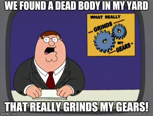 Peter Griffin News Meme | WE FOUND A DEAD BODY IN MY YARD; THAT REALLY GRINDS MY GEARS! | image tagged in memes,peter griffin news | made w/ Imgflip meme maker