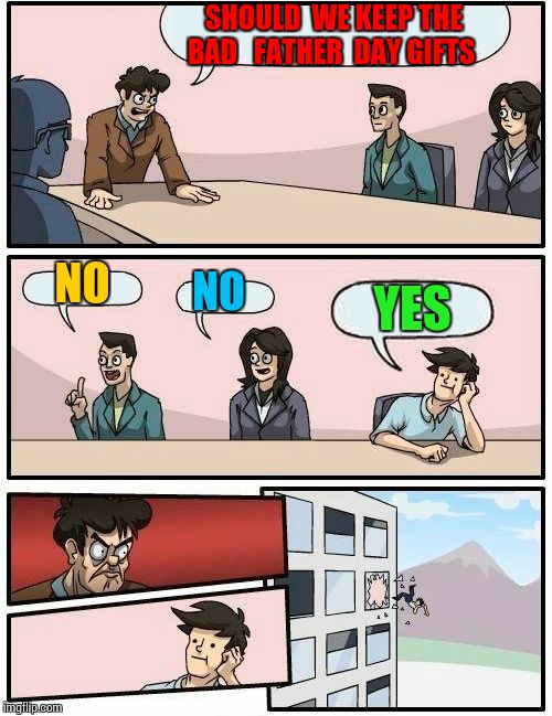 Boardroom Meeting Suggestion Meme | SHOULD  WE KEEP THE BAD   FATHER  DAY GIFTS NO NO YES | image tagged in memes,boardroom meeting suggestion | made w/ Imgflip meme maker