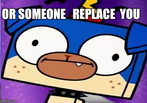 OR SOMEONE   REPLACE  YOU | made w/ Imgflip meme maker