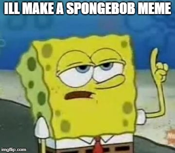 I'll Have You Know Spongebob | ILL MAKE A SPONGEBOB MEME | image tagged in memes,ill have you know spongebob | made w/ Imgflip meme maker