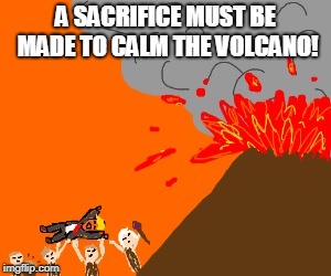 A SACRIFICE MUST BE MADE TO CALM THE VOLCANO! | made w/ Imgflip meme maker