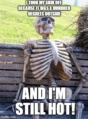Too Hot! | I TOOK MY SKIN OFF BECAUSE IT WAS A HUNDRED DEGREES OUTSIDE; AND I'M STILL HOT! | image tagged in skeleton | made w/ Imgflip meme maker