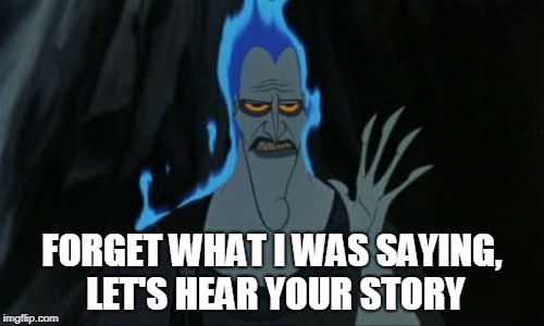 Hercules Hades Meme | FORGET WHAT I WAS SAYING, LET'S HEAR YOUR STORY | image tagged in memes,hercules hades | made w/ Imgflip meme maker