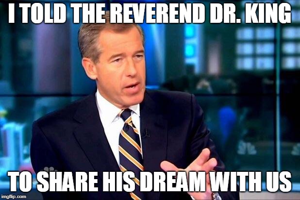 Brian Williams Was There 2 | I TOLD THE REVEREND DR. KING; TO SHARE HIS DREAM WITH US | image tagged in memes,brian williams was there 2 | made w/ Imgflip meme maker