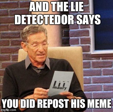 Maury Lie Detector Meme | AND THE LIE DETECTEDOR SAYS; YOU DID REPOST HIS MEME | image tagged in memes,maury lie detector | made w/ Imgflip meme maker