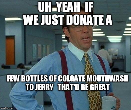 That Would Be Great Meme | UH  YEAH  IF  WE JUST DONATE A FEW BOTTLES OF COLGATE MOUTHWASH TO JERRY

 THAT'D BE GREAT | image tagged in memes,that would be great | made w/ Imgflip meme maker