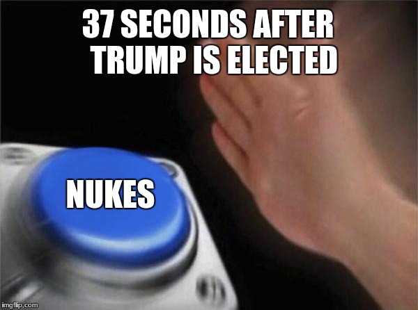 Blank Nut Button Meme | 37 SECONDS AFTER  TRUMP IS ELECTED; NUKES | image tagged in memes,blank nut button | made w/ Imgflip meme maker