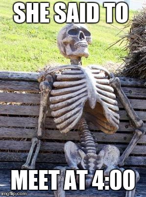 Waiting Skeleton Meme | SHE SAID TO; MEET AT 4:00 | image tagged in memes,waiting skeleton | made w/ Imgflip meme maker