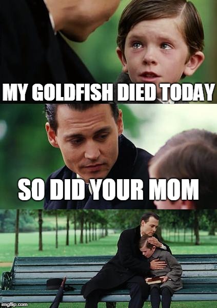 Finding Neverland Meme | MY GOLDFISH DIED TODAY; SO DID YOUR MOM | image tagged in memes,finding neverland | made w/ Imgflip meme maker