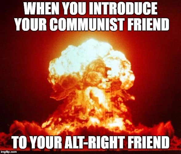 Nuke | WHEN YOU INTRODUCE YOUR COMMUNIST FRIEND; TO YOUR ALT-RIGHT FRIEND | image tagged in nuke | made w/ Imgflip meme maker