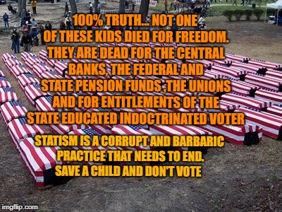 US soldiers | 100% TRUTH... NOT ONE OF THESE KIDS DIED FOR FREEDOM. THEY ARE DEAD FOR THE CENTRAL BANKS, THE FEDERAL AND STATE PENSION FUNDS ,THE UNIONS AND FOR ENTITLEMENTS OF THE STATE EDUCATED INDOCTRINATED VOTER; STATISM IS A CORRUPT AND BARBARIC PRACTICE THAT NEEDS TO END.  SAVE A CHILD AND DON'T VOTE | image tagged in us soldiers | made w/ Imgflip meme maker