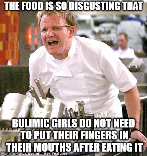 Chef Gordon Ramsay Meme | THE FOOD IS SO DISGUSTING THAT; BULIMIC GIRLS DO NOT NEED TO PUT THEIR FINGERS IN THEIR MOUTHS AFTER EATING IT | image tagged in memes,chef gordon ramsay | made w/ Imgflip meme maker