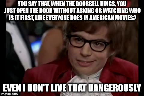 I Too Like To Live Dangerously | YOU SAY THAT, WHEN THE DOORBELL RINGS, YOU JUST OPEN THE DOOR WITHOUT ASKING OR WATCHING WHO IS IT FIRST, LIKE EVERYONE DOES IN AMERICAN MOVIES? EVEN I DON'T LIVE THAT DANGEROUSLY | image tagged in memes,i too like to live dangerously | made w/ Imgflip meme maker